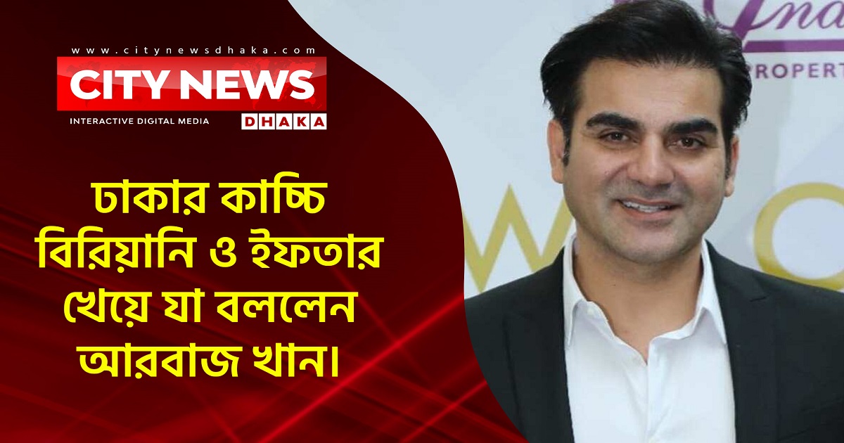 ঢাকার কাচ্চি বিরিয়ানি ও ইফতার খেয়ে যা বললেন আরবাজ খান