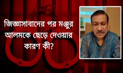 জিজ্ঞাসাবাদের পর মঞ্জুর আলমকে ছেড়ে দেওয়ার কারণ কী