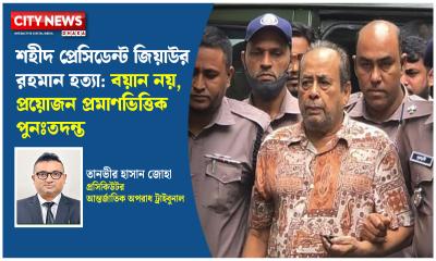 শহীদ প্রেসিডেন্ট জিয়াউর রহমান হত্যা: বয়ান নয়, প্রয়োজন প্রমাণভিত্তিক পুনঃতদন্ত