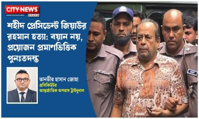 শহীদ প্রেসিডেন্ট জিয়াউর রহমান হত্যা: বয়ান নয়, প্রয়োজন প্রমাণভিত্তিক পুনঃতদন্ত