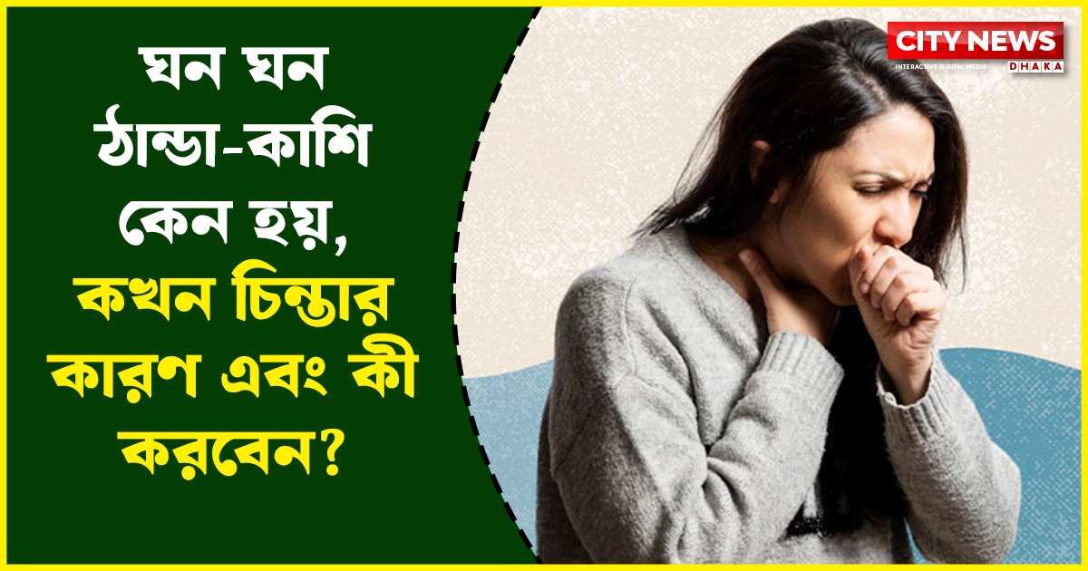 ঘন ঘন ঠান্ডা-কাশি কেন হয়, কখন চিন্তার কারণ এবং কী করবেন?