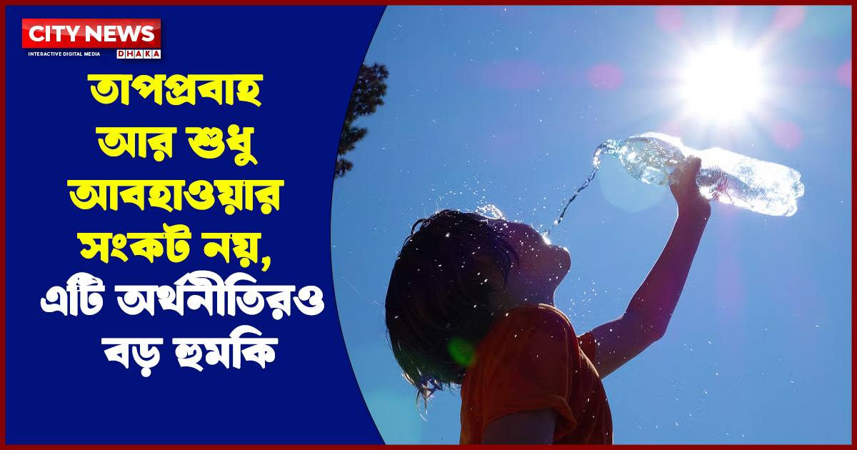 তাপপ্রবাহ আর শুধু আবহাওয়ার সংকট নয়, এটি অর্থনীতিরও বড় হুমকি