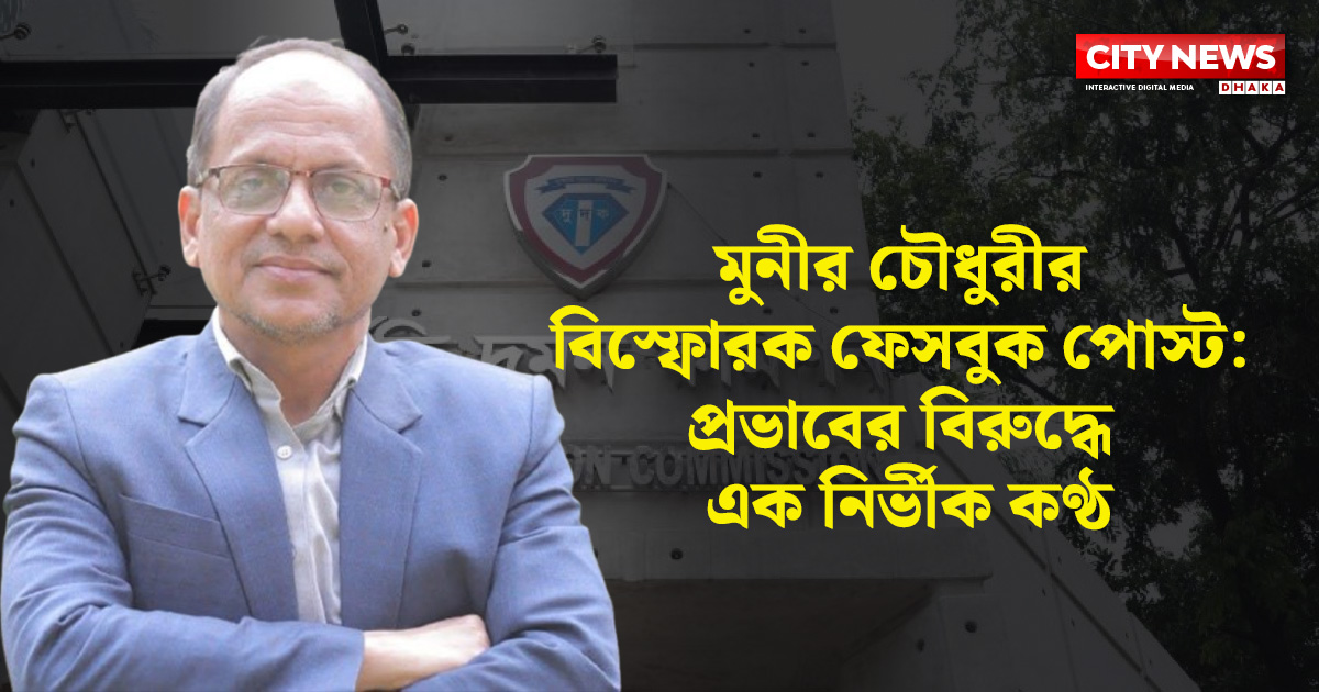 মুনীর চৌধুরীর বিস্ফোরক ফেসবুক পোস্ট: প্রভাবের বিরুদ্ধে এক নির্ভীক কণ্ঠ