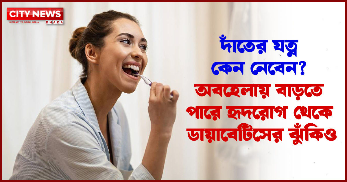 দাঁতের যত্ন কেন নেবেন? অবহেলায় বাড়তে পারে হৃদরোগ থেকে ডায়াবেটিসের ঝুঁকিও