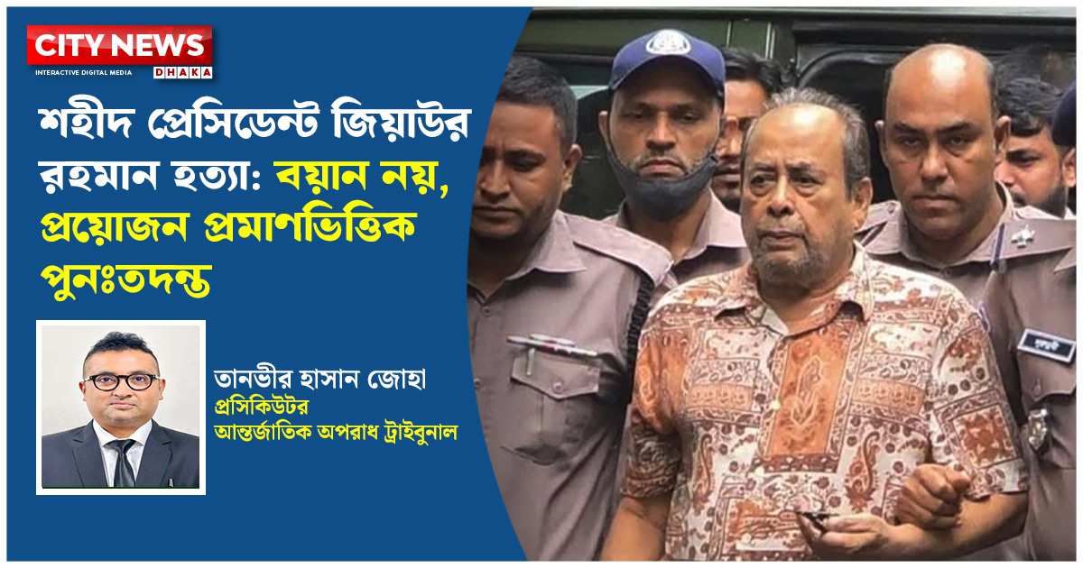 শহীদ প্রেসিডেন্ট জিয়াউর রহমান হত্যা: বয়ান নয়, প্রয়োজন প্রমাণভিত্তিক পুনঃতদন্ত