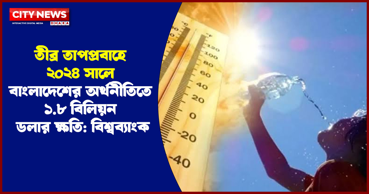 তীব্র তাপপ্রবাহে ২০২৪ সালে বাংলাদেশের অর্থনীতিতে ১.৮ বিলিয়ন ডলার ক্ষতি: বিশ্বব্যাংক