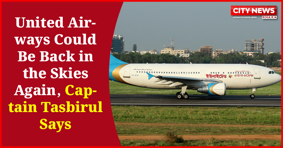 United Airways Could Be Back in the Skies Again, Captain Tasbirul Says