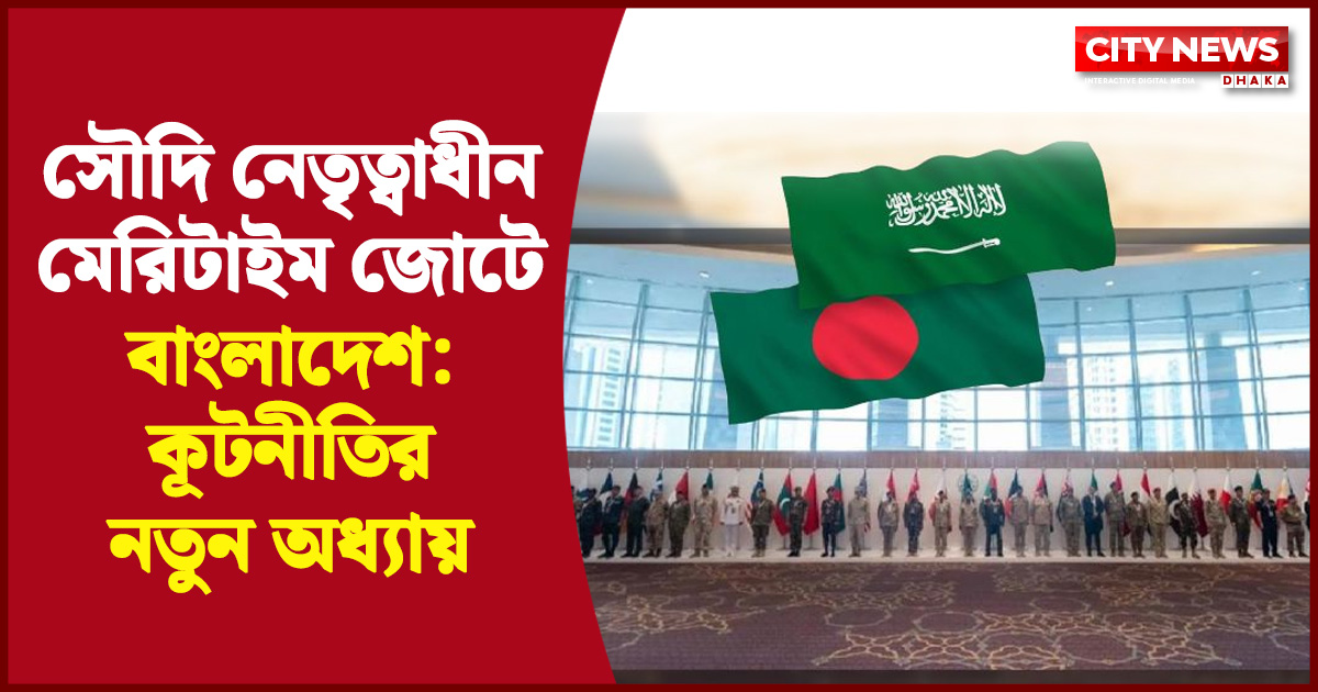 সৌদি নেতৃত্বাধীন মেরিটাইম জোটে বাংলাদেশ: কূটনীতির নতুন অধ্যায়
