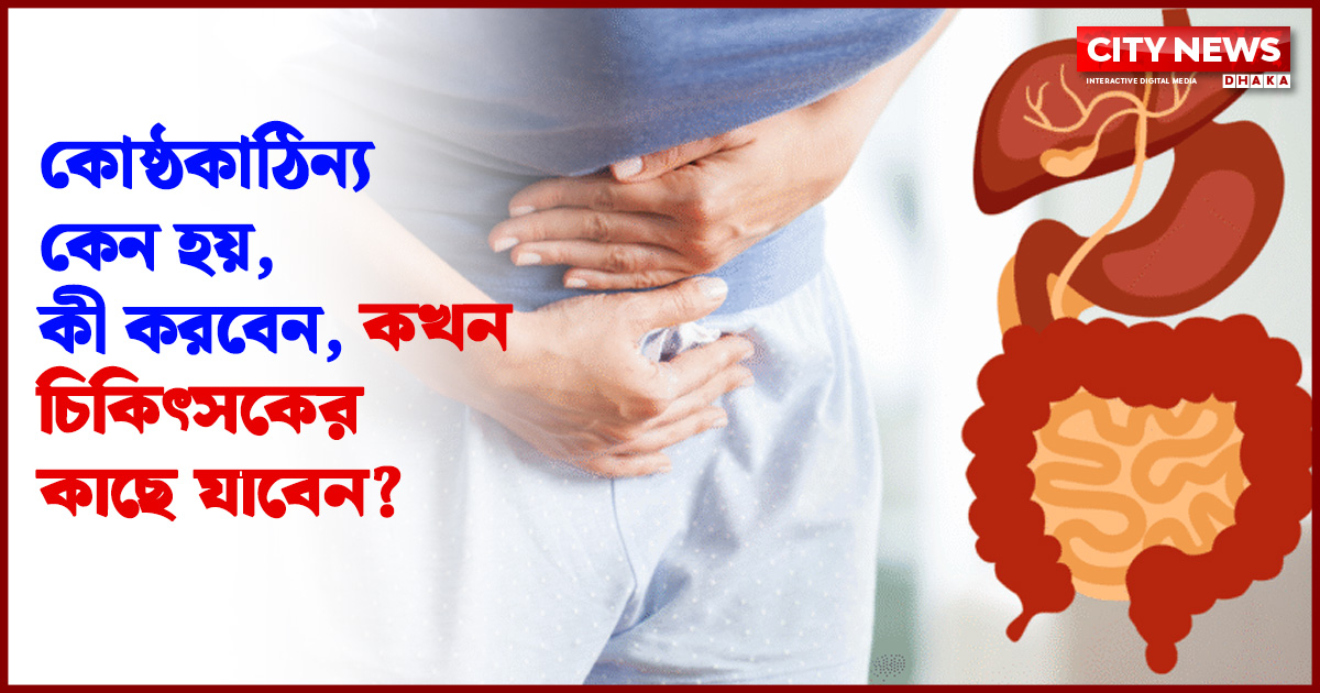 কোষ্ঠকাঠিন্য কেন হয়, কী করবেন, কখন চিকিৎসকের কাছে যাবেন?
