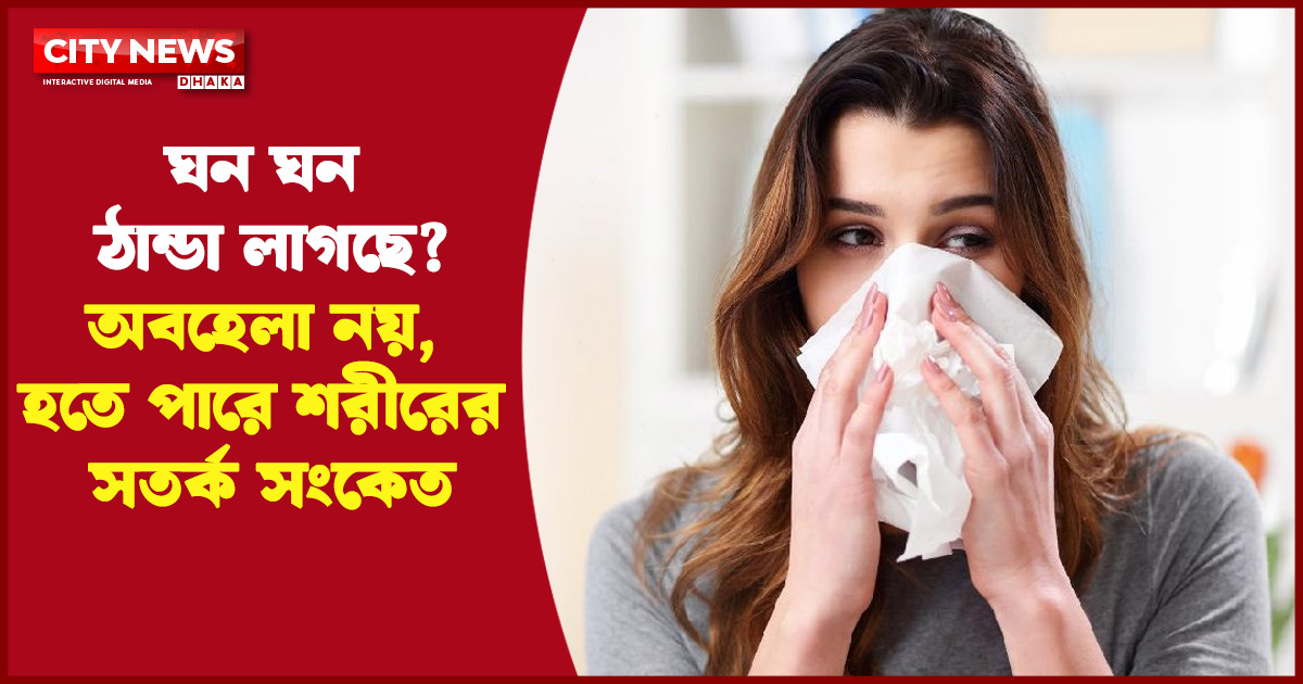 ঘন ঘন ঠান্ডা লাগছে? অবহেলা নয়, হতে পারে শরীরের সতর্ক সংকেত
