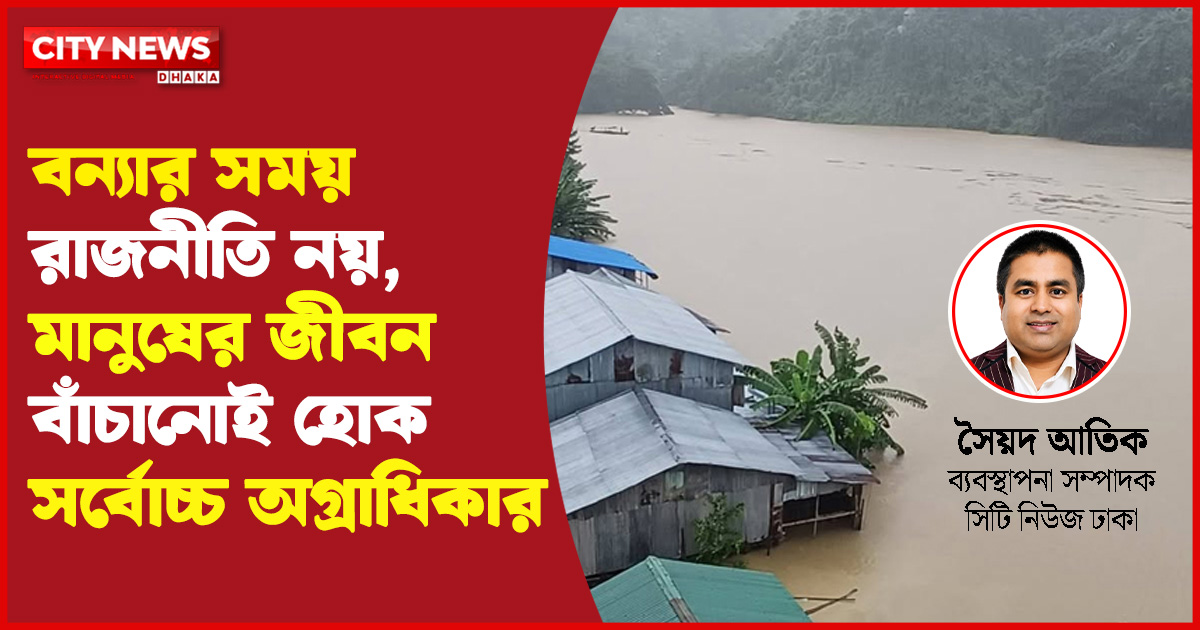 বন্যার সময় রাজনীতি নয়, মানুষের জীবন বাঁচানোই হোক সর্বোচ্চ অগ্রাধিকার