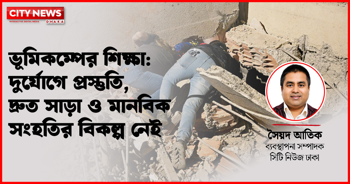 ভূমিকম্পের শিক্ষা: দুর্যোগে প্রস্তুতি, দ্রুত সাড়া ও মানবিক সংহতির বিকল্প নেই