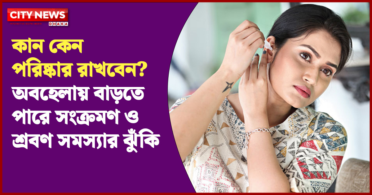 কান কেন পরিষ্কার রাখবেন? অবহেলায় বাড়তে পারে সংক্রমণ ও শ্রবণ সমস্যার ঝুঁকি