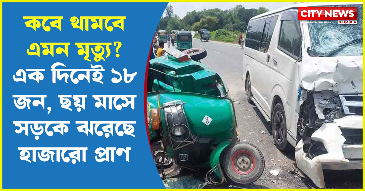 কবে থামবে এমন মৃত্যু? এক দিনেই ১৮ জন, ছয় মাসে সড়কে ঝরেছে হাজারো প্রাণ