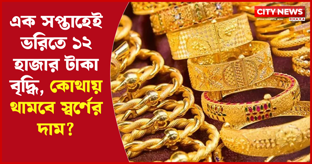 এক সপ্তাহেই ভরিতে ১২ হাজার টাকা বৃদ্ধি, কোথায় থামবে স্বর্ণের দাম?