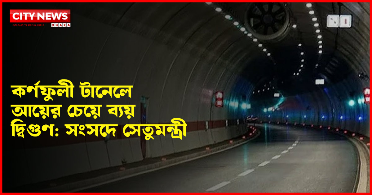 কর্ণফুলী টানেলে আয়ের চেয়ে ব্যয় দ্বিগুণ: সংসদে সেতুমন্ত্রী
