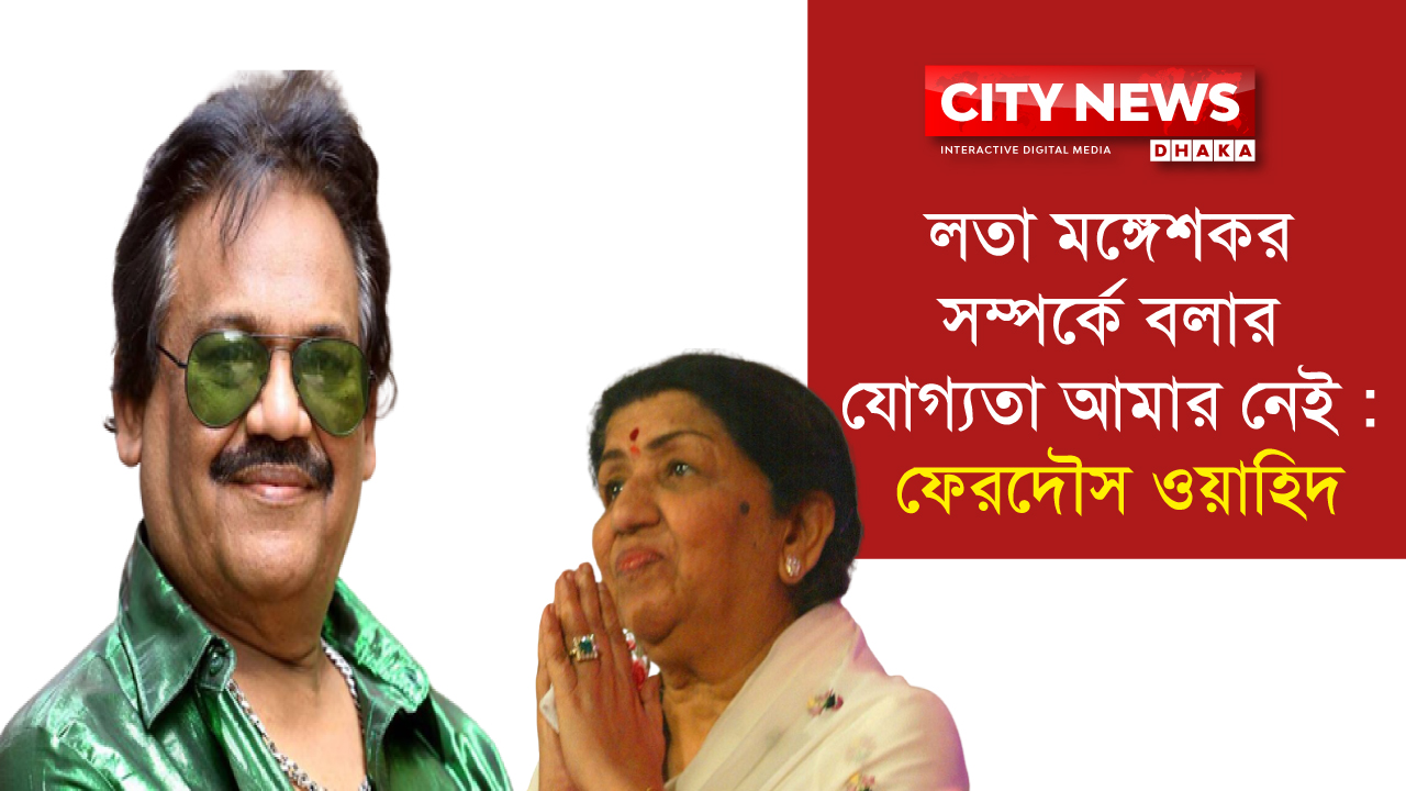 লতা মঙ্গেশকর সম্পর্কে বলার যোগ্যতা আমার নেই: ফেরদৌস ওয়াহিদ