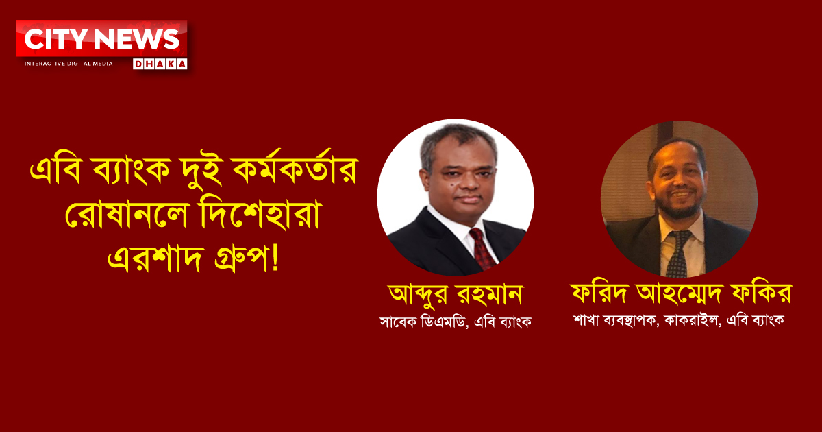 এবি ব্যাংকের দুই কর্মকর্তার রোষানলে দিশেহারা এরশাদ গ্রুপ!