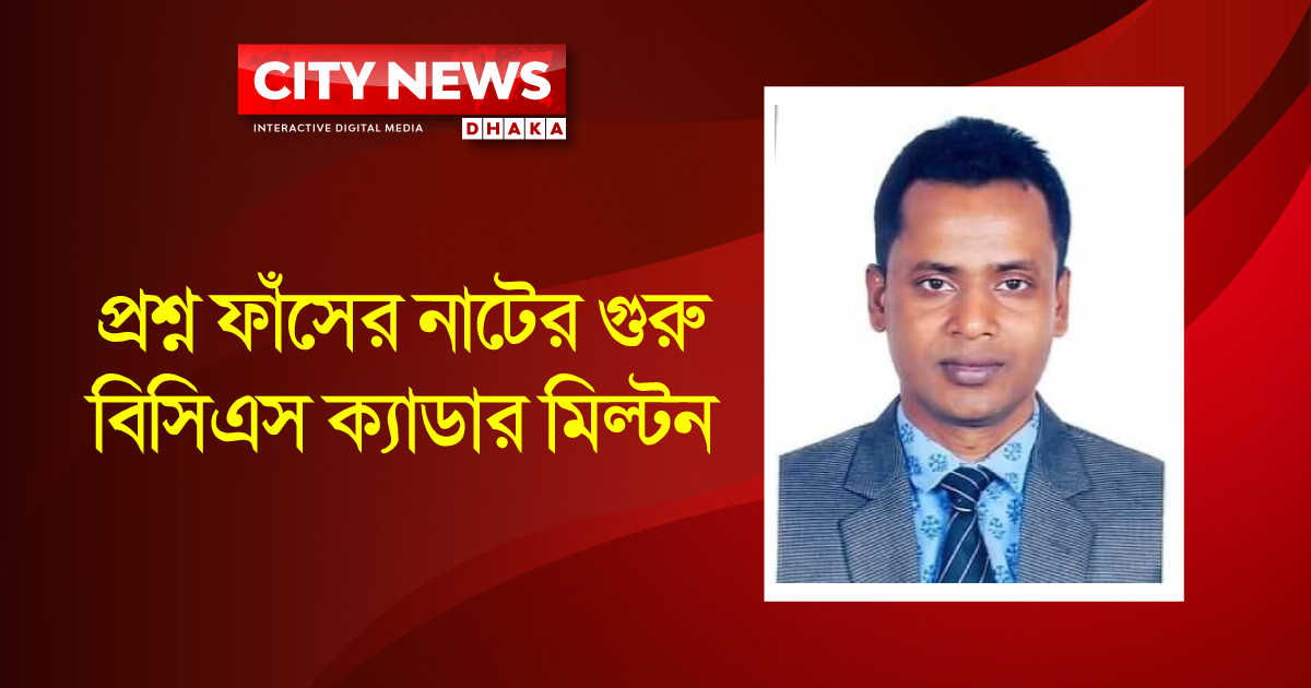 প্রশ্ন ফাঁসের নাটের গুরু বিসিএস ক্যাডার মিল্টন
